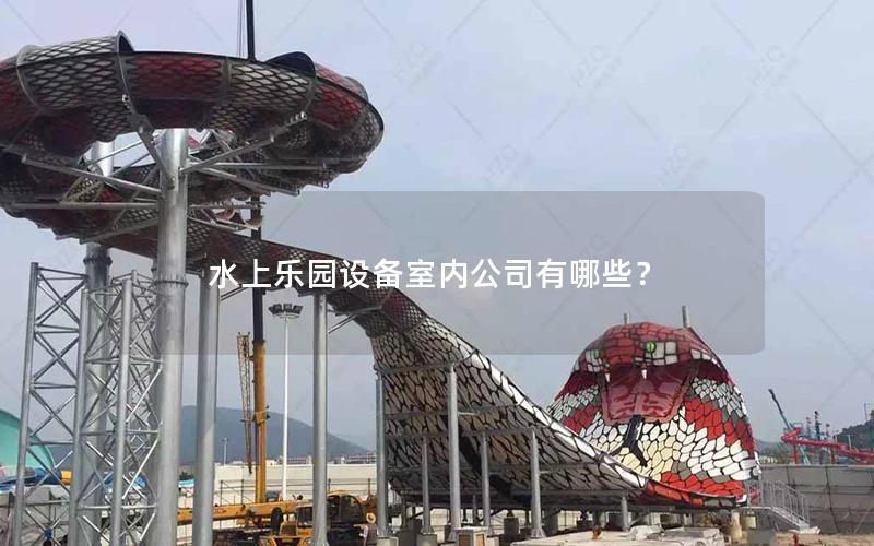 水上樂園設(shè)備室內(nèi)公司有哪些？