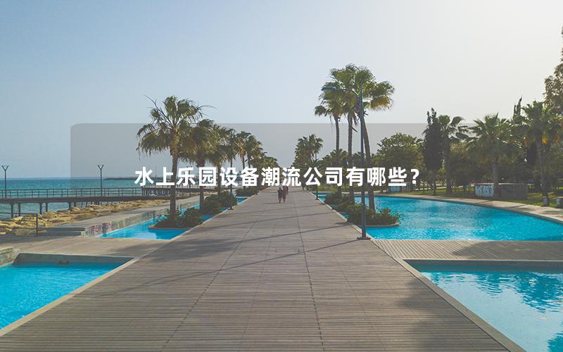 水上樂園設(shè)備潮流公司有哪些？